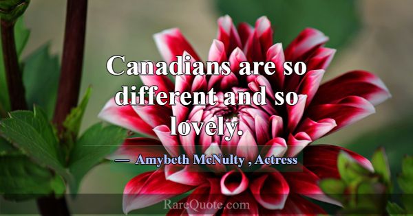 Canadians are so different and so lovely.... -Amybeth McNulty