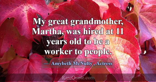 My great grandmother, Martha, was hired at 11 year... -Amybeth McNulty