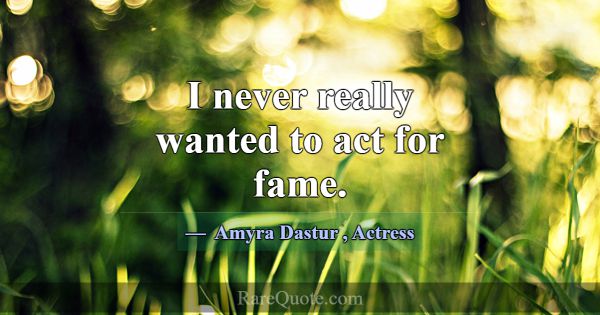 I never really wanted to act for fame.... -Amyra Dastur