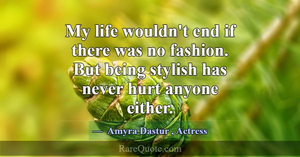 My life wouldn't end if there was no fashion. But ... -Amyra Dastur