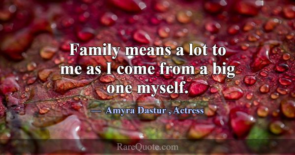 Family means a lot to me as I come from a big one ... -Amyra Dastur