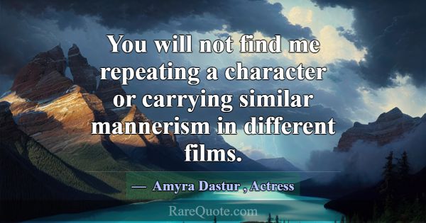 You will not find me repeating a character or carr... -Amyra Dastur