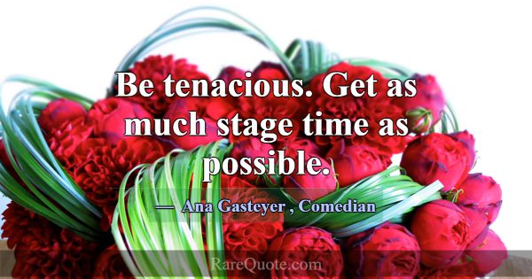 Be tenacious. Get as much stage time as possible.... -Ana Gasteyer