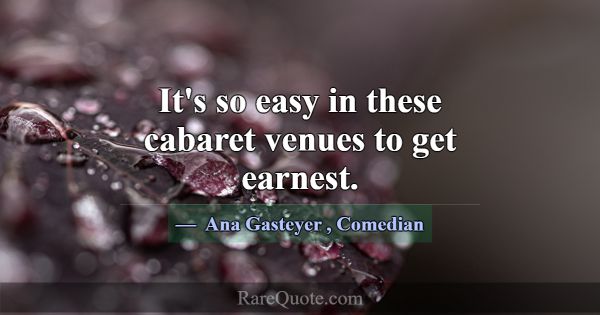 It's so easy in these cabaret venues to get earnes... -Ana Gasteyer