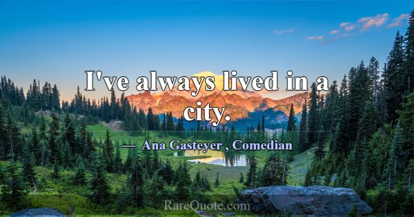 I've always lived in a city.... -Ana Gasteyer