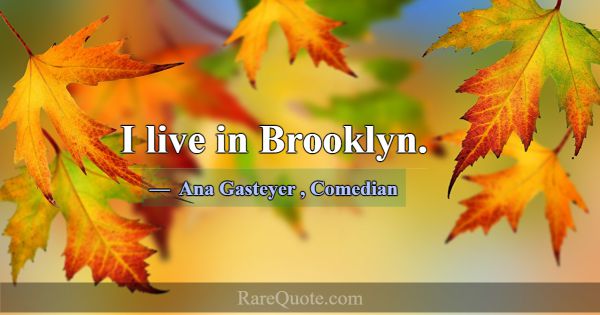 I live in Brooklyn.... -Ana Gasteyer