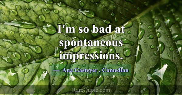 I'm so bad at spontaneous impressions.... -Ana Gasteyer