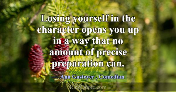 Losing yourself in the character opens you up in a... -Ana Gasteyer