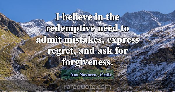 I believe in the redemptive need to admit mistakes... -Ana Navarro