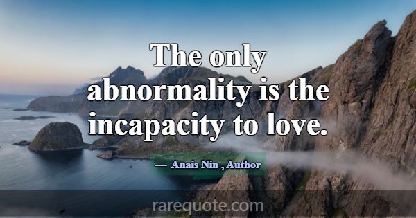 The only abnormality is the incapacity to love.... -Anais Nin