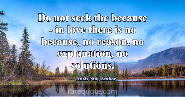 Do not seek the because - in love there is no beca... -Anais Nin