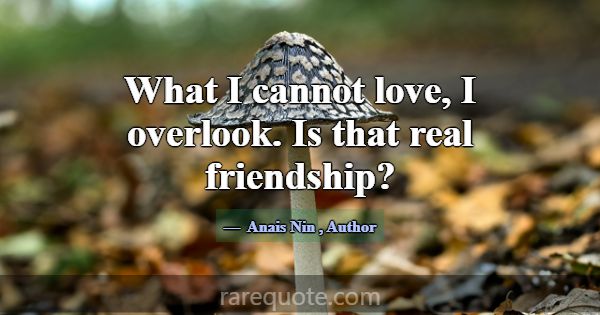 What I cannot love, I overlook. Is that real frien... -Anais Nin
