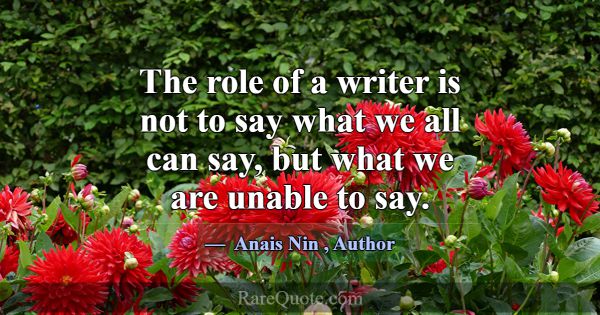 The role of a writer is not to say what we all can... -Anais Nin