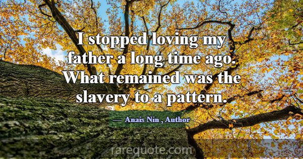 I stopped loving my father a long time ago. What r... -Anais Nin