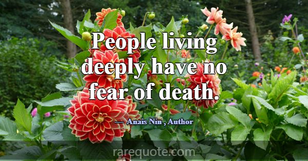 People living deeply have no fear of death.... -Anais Nin