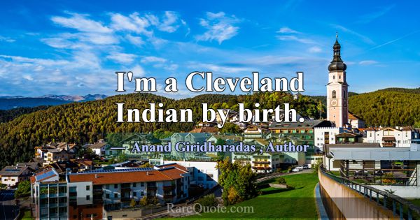 I'm a Cleveland Indian by birth.... -Anand Giridharadas