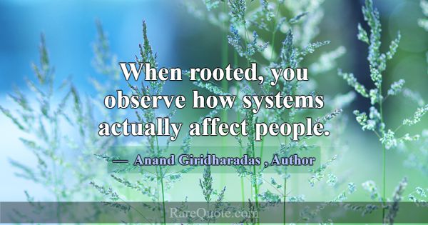 When rooted, you observe how systems actually affe... -Anand Giridharadas
