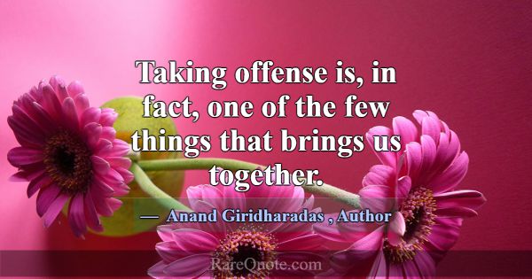 Taking offense is, in fact, one of the few things ... -Anand Giridharadas