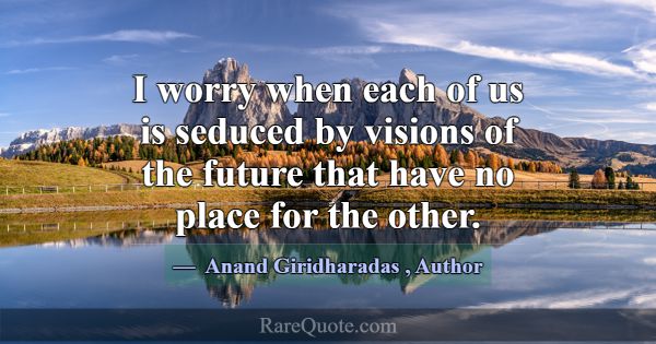 I worry when each of us is seduced by visions of t... -Anand Giridharadas