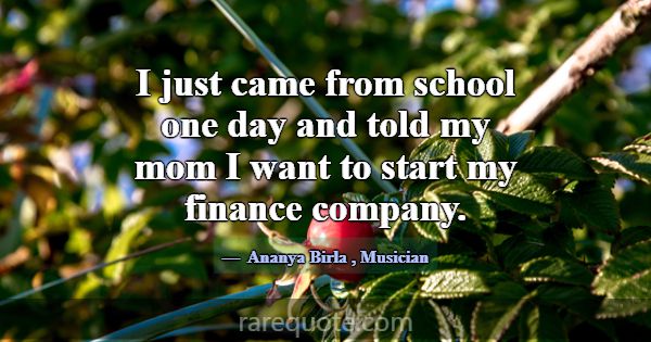 I just came from school one day and told my mom I ... -Ananya Birla