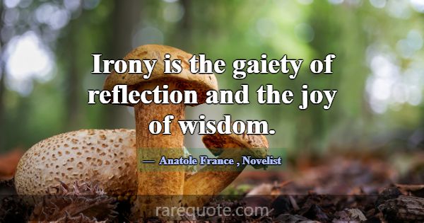 Irony is the gaiety of reflection and the joy of w... -Anatole France