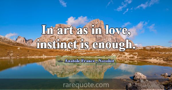 In art as in love, instinct is enough.... -Anatole France