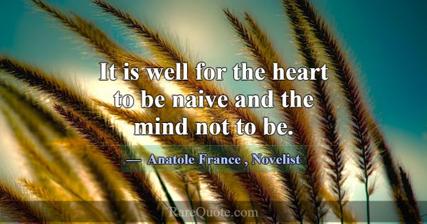 It is well for the heart to be naive and the mind ... -Anatole France