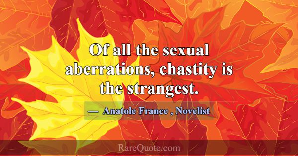Of all the sexual aberrations, chastity is the str... -Anatole France