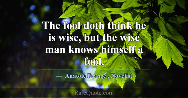 The fool doth think he is wise, but the wise man k... -Anatole France