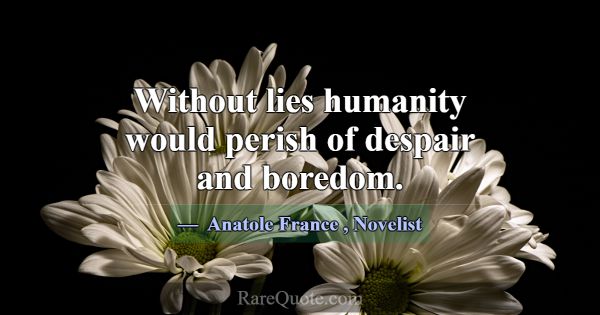 Without lies humanity would perish of despair and ... -Anatole France