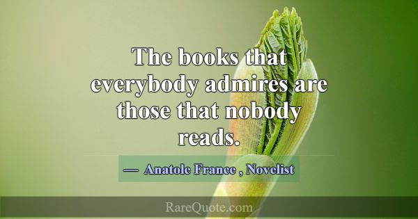 The books that everybody admires are those that no... -Anatole France