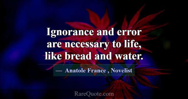 Ignorance and error are necessary to life, like br... -Anatole France