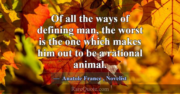 Of all the ways of defining man, the worst is the ... -Anatole France