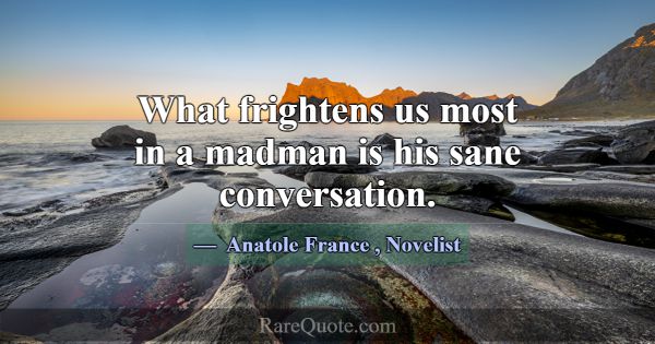 What frightens us most in a madman is his sane con... -Anatole France