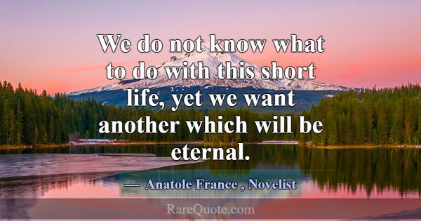 We do not know what to do with this short life, ye... -Anatole France