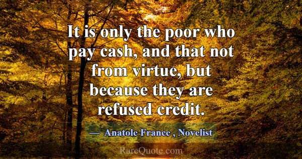 It is only the poor who pay cash, and that not fro... -Anatole France