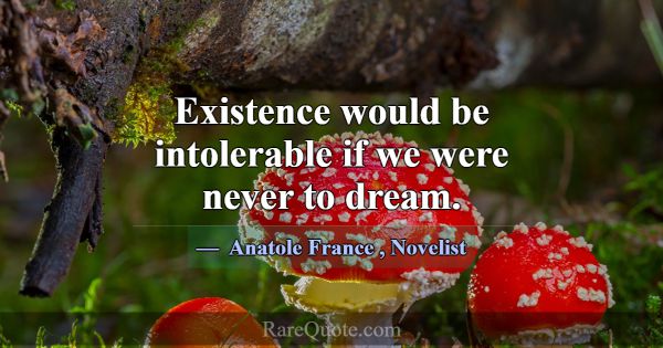 Existence would be intolerable if we were never to... -Anatole France