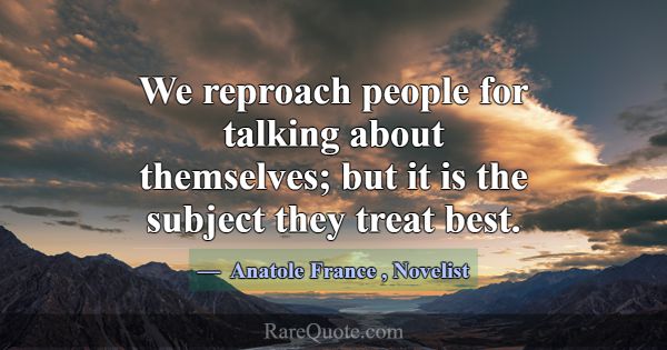 We reproach people for talking about themselves; b... -Anatole France