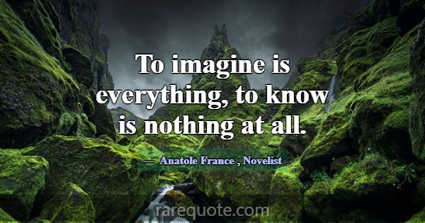 To imagine is everything, to know is nothing at al... -Anatole France