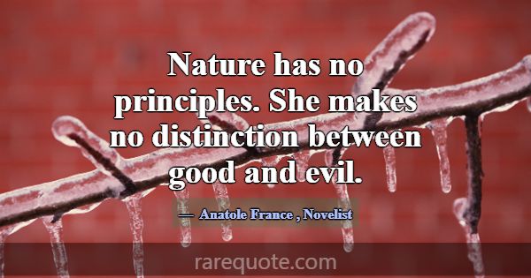 Nature has no principles. She makes no distinction... -Anatole France