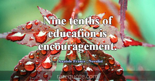 Nine tenths of education is encouragement.... -Anatole France