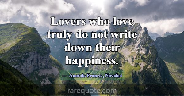 Lovers who love truly do not write down their happ... -Anatole France