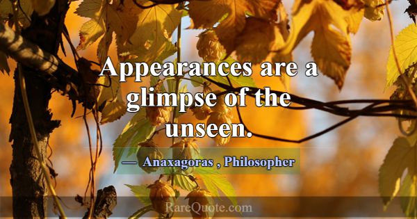 Appearances are a glimpse of the unseen.... -Anaxagoras
