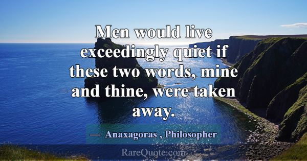 Men would live exceedingly quiet if these two word... -Anaxagoras