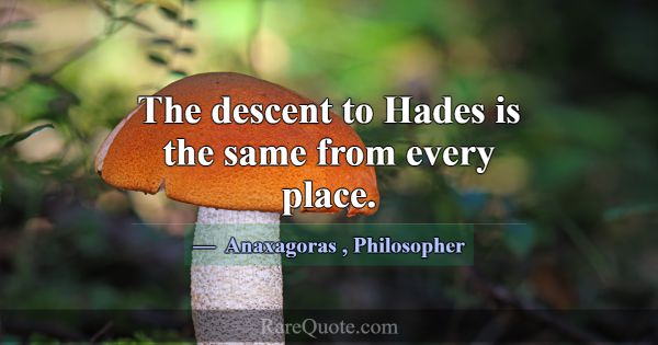 The descent to Hades is the same from every place.... -Anaxagoras