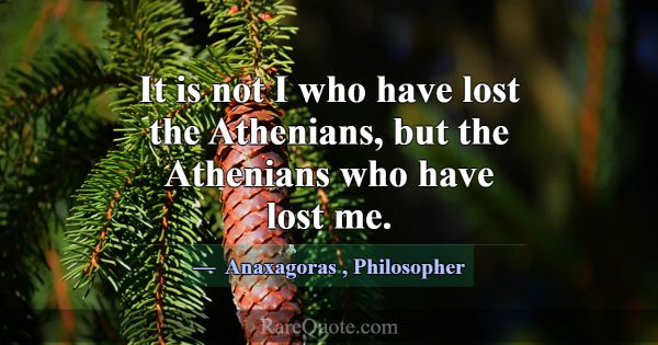 It is not I who have lost the Athenians, but the A... -Anaxagoras