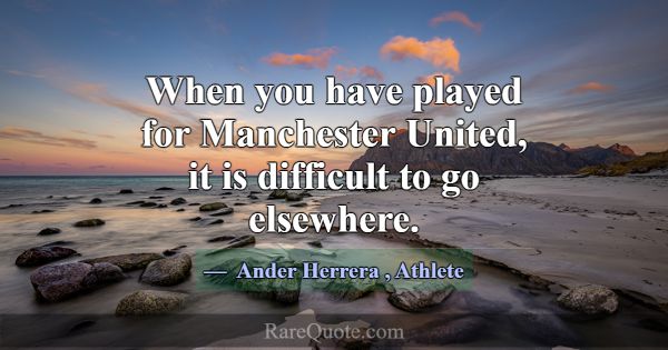 When you have played for Manchester United, it is ... -Ander Herrera