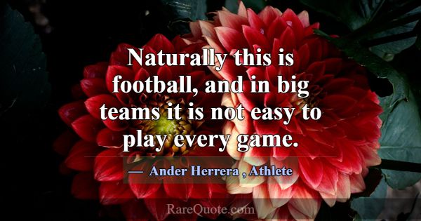 Naturally this is football, and in big teams it is... -Ander Herrera