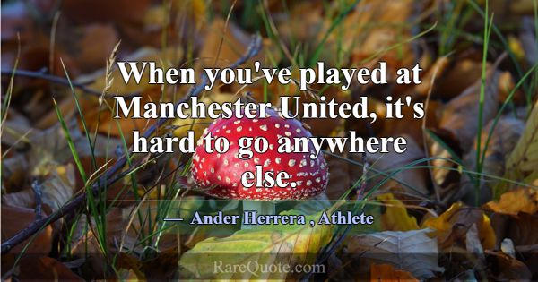When you've played at Manchester United, it's hard... -Ander Herrera