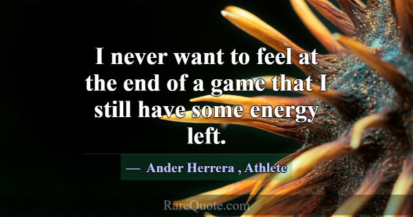 I never want to feel at the end of a game that I s... -Ander Herrera